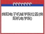 绵阳电子机械学院位置(绵阳机电学院)