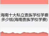 海南十大私立贵族学校学费多少钱(海南贵族学校学费)