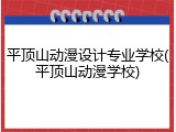平顶山动漫设计专业学校(平顶山动漫学校)