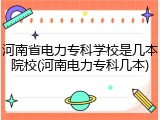 河南省电力专科学校是几本院校(河南电力专科几本)