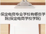 保定电商专业学校有哪些学院(保定电商学校学院)