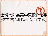 上饶弋阳县高中复读补习学校学费(弋阳高中复读学费)