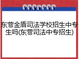 东营金盾司法学校招生中专生吗(东营司法中专招生)