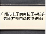 广州市电子商务技工学校许老师(广州电商技校许师)