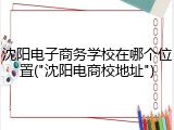 沈阳电子商务学校在哪个位置("沈阳电商校地址")