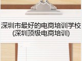 深圳市最好的电商培训学校(深圳顶级电商培训)