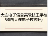 大连电子信息高级技工学校贴吧(大连电子技校吧)