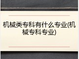 机械类专科有什么专业(机械专科专业)