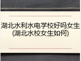 湖北水利水电学校好吗女生(湖北水校女生如何)