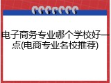 电子商务专业哪个学校好一点(电商专业名校推荐)