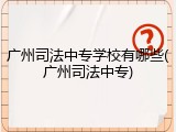 广州司法中专学校有哪些(广州司法中专)