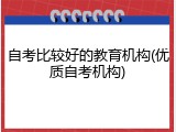 自考比较好的教育机构(优质自考机构)