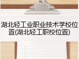 湖北轻工业职业技术学校位置(湖北轻工职校位置)