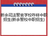 新余司法警官学校咋样中职招生(新余警校中职招生)