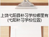 上饶弋阳县补习学校哪里有(弋阳补习学校位置)