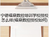 宁德福鼎数控培训学校技校怎么样(福鼎数控技校如何)