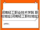 河南轻工职业技术学院 职校地址(河南轻工职校地址)