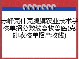 赤峰克什克腾旗农业技术学校单招分数线畜牧兽医(克旗农校单招畜牧线)
