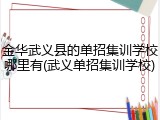 金华武义县的单招集训学校哪里有(武义单招集训学校)
