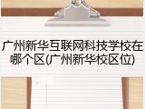 广州新华互联网科技学校在哪个区(广州新华校区位)