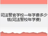 司法警官学校一年学费多少钱(司法警校年学费)