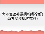 高考复读补课机构哪个好(高考复读机构推荐)