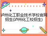 泸州化工职业技术学校官网招生(泸州化工校招生)