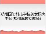 郑州国防科技学校美女职高老师(郑州军校女教师)