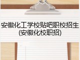 安徽化工学校贴吧职校招生(安徽化校职招)