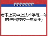考不上高中上技术学院一年的费用(技校一年费用)