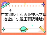 广东省轻工业职业技术学院地址(广东轻工职院地址)