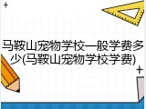 马鞍山宠物学校一般学费多少(马鞍山宠物学校学费)