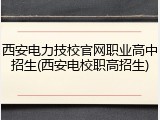 西安电力技校官网职业高中招生(西安电校职高招生)