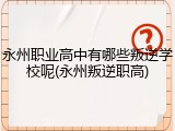永州职业高中有哪些叛逆学校呢(永州叛逆职高)