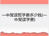 一中复读班学费多少钱(一中复读学费)