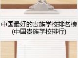 中国最好的贵族学校排名榜(中国贵族学校排行)