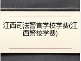 江西司法警官学校学费(江西警校学费)