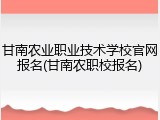 甘南农业职业技术学校官网报名(甘南农职校报名)