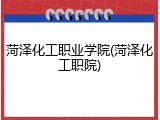 菏泽化工职业学院(菏泽化工职院)