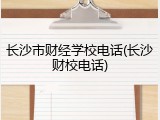 长沙市财经学校电话(长沙财校电话)