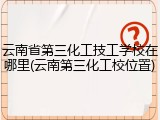 云南省第三化工技工学校在哪里(云南第三化工校位置)