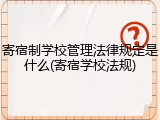 寄宿制学校管理法律规定是什么(寄宿学校法规)