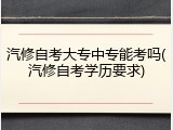 汽修自考大专中专能考吗(汽修自考学历要求)