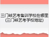 三门峡艺考集训学校在哪里(三门峡艺考学校地址)