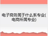 电子商务属于什么系专业(电商所属专业)
