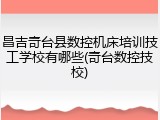 昌吉奇台县数控机床培训技工学校有哪些(奇台数控技校)