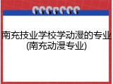 南充技业学校学动漫的专业(南充动漫专业)
