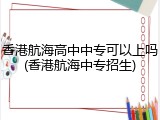 香港航海高中中专可以上吗(香港航海中专招生)