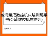 威海荣成数控机床培训班学费(荣成数控机床培训)