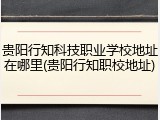 贵阳行知科技职业学校地址在哪里(贵阳行知职校地址)